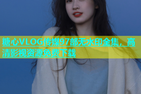 糖心VLOG传媒97部无水印全集，高清影视资源免费下载
