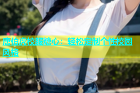 唐伯虎校服糖心：轻松定制个性校园风格