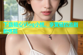 下载糖心Vlog小桃，享受轻松追剧新体验