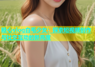 糖心vlog白毛少女：探索短视频创作与社交互动的新高度