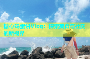糖心鸡蛋饼Vlog：探索美食与社交的新视界