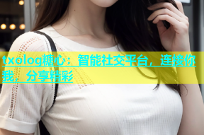 txolog糖心：智能社交平台，连接你我，分享精彩