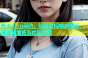 糖心vlog导航，轻松发现精彩视频，随时随地畅游内容世界