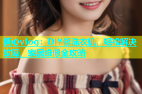 糖心vlog：DIY修洗衣机，轻松解决故障，家居维修全攻略