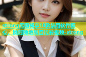 strong无限畅享18款禁用软件糖心，随时随地观看精彩视频-strong