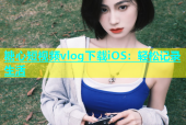 糖心短视频vlog下载iOS：轻松记录生活