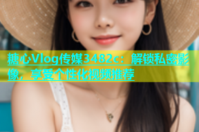 糖心Vlog传媒3482c：解锁私密影像，享受个性化视频推荐