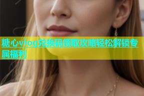 糖心vlog兑换码领取攻略轻松解锁专属福利