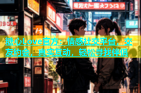 糖心Love官方：情感社交平台，交友约会，真实互动，轻松寻找伴侣