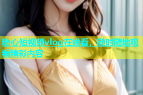 糖心短视频vlog在线看，随时随地观看精彩内容