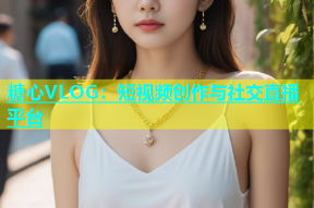 糖心VLOG：短视频创作与社交直播平台
