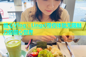 糖心Vlog：Lingxi带你体验无限魅力的甜心世界