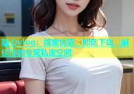 糖心vlog：甜蜜诱惑，即刻下载，解锁你的专属私密空间