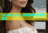 igao糖心vlog：探索视频创作的新高度