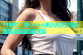 91制片厂糖心vlog果冻高清影视资源聚合极速播放体验