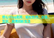 糖心Vlog官网：轻松创作、分享、互动，发现精彩生活