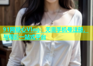 91网糖心Vlog：无需手机号注册，与观影一站式平台