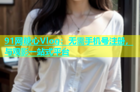 91网糖心Vlog：无需手机号注册，与观影一站式平台