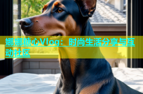 娜娜糖心Vlog：时尚生活分享与互动社区