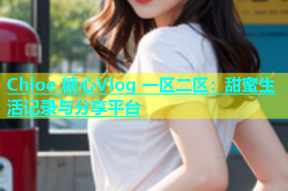 Chloe 糖心Vlog 一区二区：甜蜜生活记录与分享平台