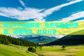 糖心Vlog破解版：免费享受全新界面、滤镜特效、社交分享