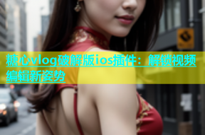 糖心vlog破解版ios插件：解锁视频编辑新姿势
