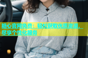 糖心官网免费：轻松获取优质资源，尽享个性化服务