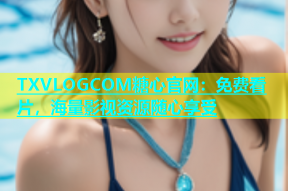 TXVLOGCOM糖心官网：免费看片，海量影视资源随心享受