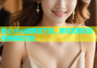 糖心vlog破解版下载，解锁无限创意视频编辑功能