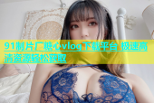 91制片厂糖心vlog下载平台 极速高清资源轻松获取