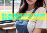 糖心vlog破解版1080P：超清视频编辑与分享平台