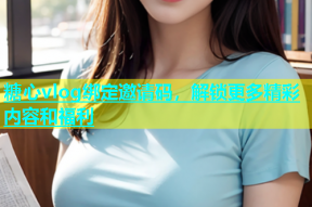 糖心vlog绑定邀请码，解锁更多精彩内容和福利