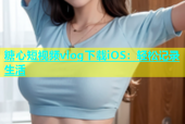 糖心短视频vlog下载iOS：轻松记录生活