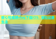 糖心短视频vlog下载iOS：轻松记录生活