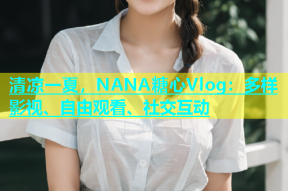 清凉一夏，NANA糖心Vlog：多样影视、自由观看、社交互动