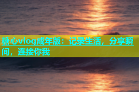 糖心vlog成年版：记录生活，分享瞬间，连接你我