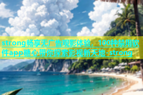 strong畅享无广告观影体验，100种禁用软件app糖心带你探索影视新天地-strong