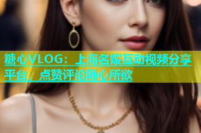 糖心VLOG：上海名媛互动视频分享平台，点赞评论随心所欲