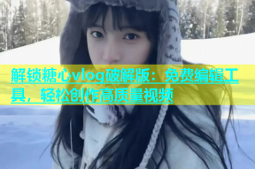 解锁糖心vlog破解版：免费编辑工具，轻松创作高质量视频