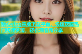 糖心vlog黄版下载平台，快速获取热门视频资源，轻松观看和分享