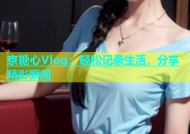 京糖心Vlog：轻松记录生活，分享精彩瞬间