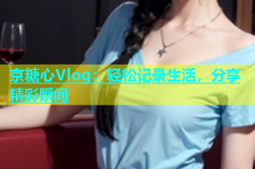 京糖心Vlog：轻松记录生活，分享精彩瞬间