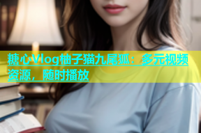 糖心Vlog柚子猫九尾狐：多元视频资源，随时播放