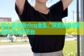 糖心蛋解说vlog全集：探索创意视频制作与分享平台