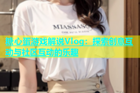 糖心蛋游戏解说Vlog：探索创意互动与社区互动的乐趣