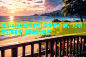 糖心vlog博主的日常生活分享，记录美好瞬间，探索新潮流