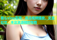 糖心vlog官网：高清视频播放，交友社交，丰富资源随时观看