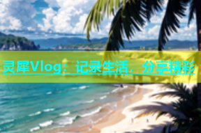 灵犀Vlog：记录生活，分享精彩