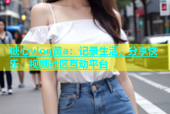 糖心vlog黄a：记录生活，分享快乐，视频社区互动平台