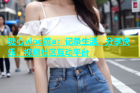 糖心vlog黄a：记录生活，分享快乐，视频社区互动平台